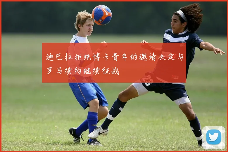 迪巴拉拒绝博卡青年的邀请决定与罗马续约继续征战