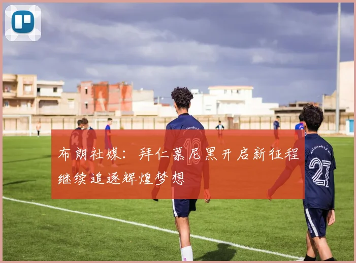 布朗社媒：拜仁慕尼黑开启新征程继续追逐辉煌梦想