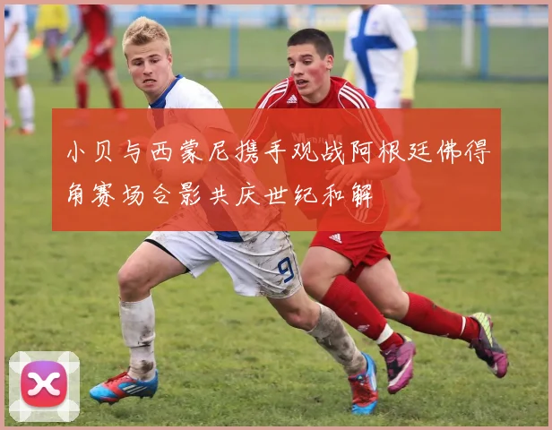 小贝与西蒙尼携手观战阿根廷佛得角赛场合影共庆世纪和解