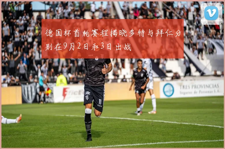 德国杯首轮赛程揭晓多特与拜仁分别在9月2日和3日出战