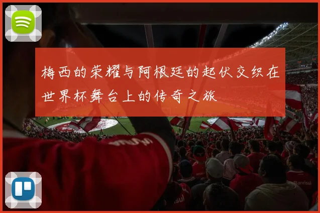 梅西的荣耀与阿根廷的起伏交织在世界杯舞台上的传奇之旅