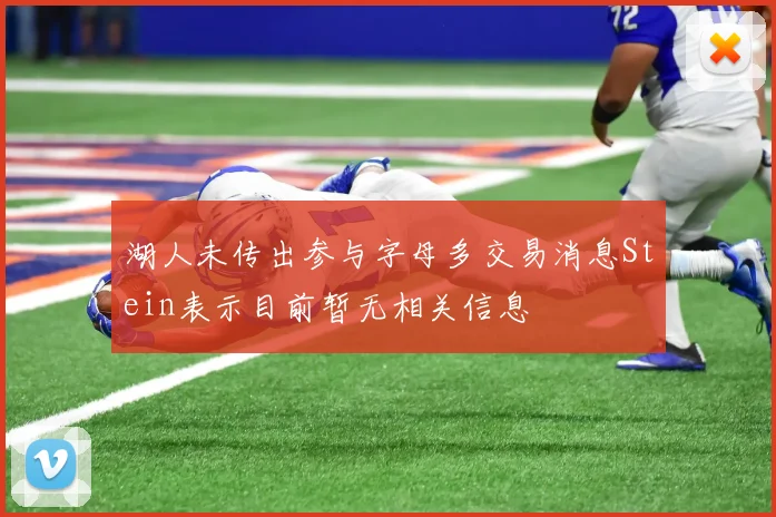 湖人未传出参与字母多交易消息Stein表示目前暂无相关信息