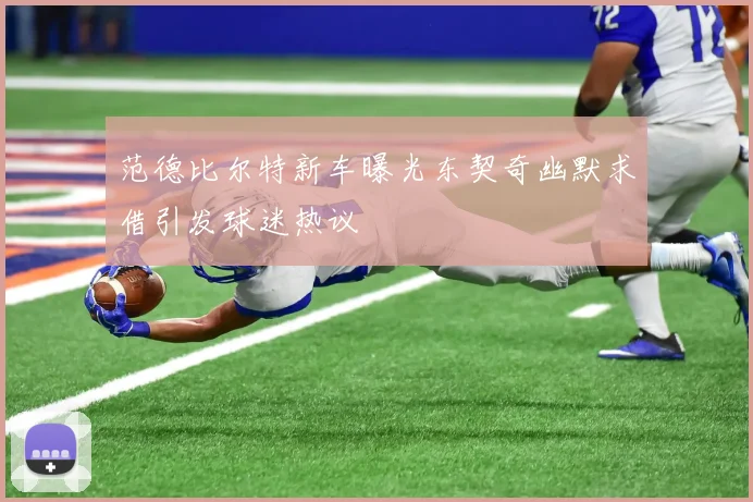 范德比尔特新车曝光东契奇幽默求借引发球迷热议