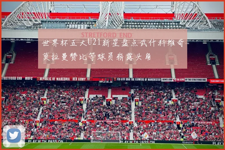 世界杯五大U21新星盘点武什科维奇莫拉曼赞比等球员崭露头角
