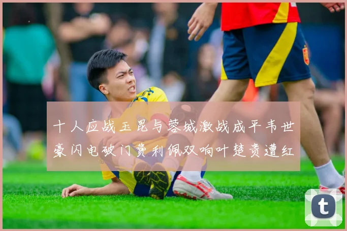 十人应战玉昆与蓉城激战成平韦世豪闪电破门费利佩双响叶楚贵遭红牌罚下