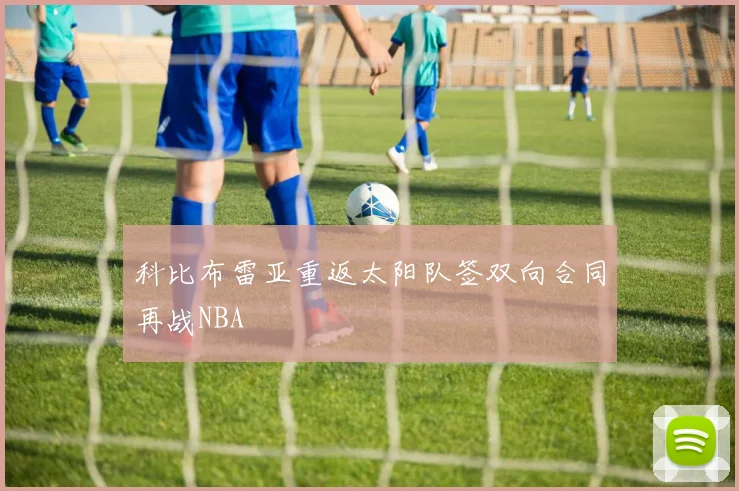 科比布雷亚重返太阳队签双向合同再战NBA