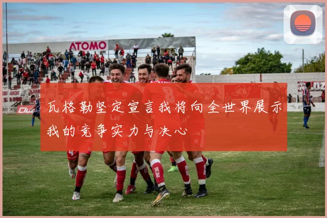 瓦格勒坚定宣言我将向全世界展示我的竞争实力与决心