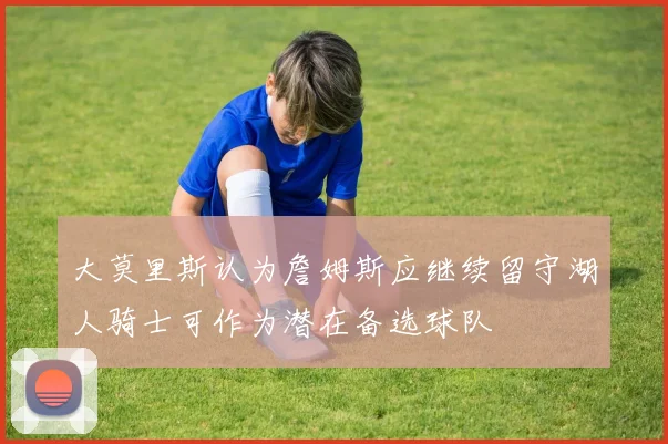 大莫里斯认为詹姆斯应继续留守湖人骑士可作为潜在备选球队