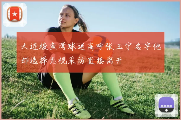 大连梭鱼湾球迷高呼张玉宁名字他却选择无视采访直接离开