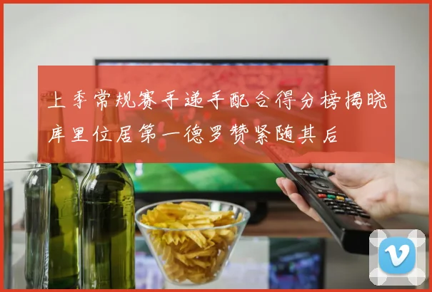 上季常规赛手递手配合得分榜揭晓库里位居第一德罗赞紧随其后