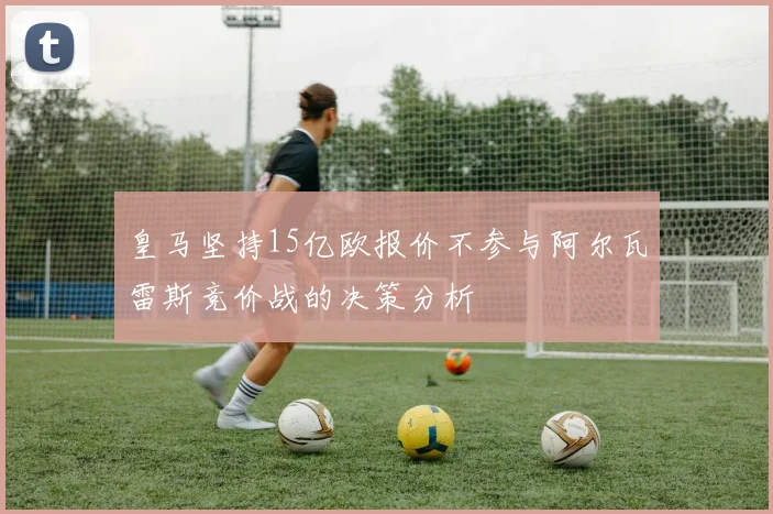 皇马坚持15亿欧报价不参与阿尔瓦雷斯竞价战的决策分析