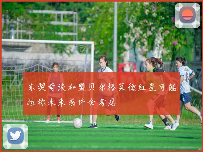 东契奇谈加盟贝尔格莱德红星可能性称未来或许会考虑