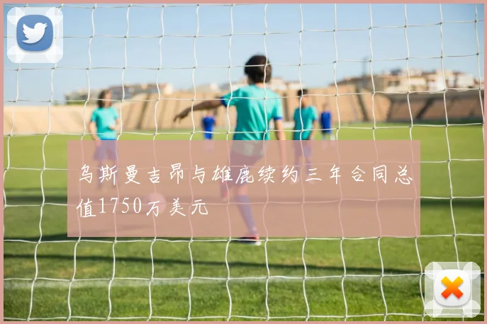 乌斯曼吉昂与雄鹿续约三年合同总值1750万美元