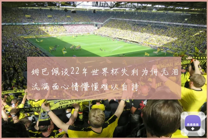 姆巴佩谈22年世界杯失利为何无泪流满面心情懵懂难以自持