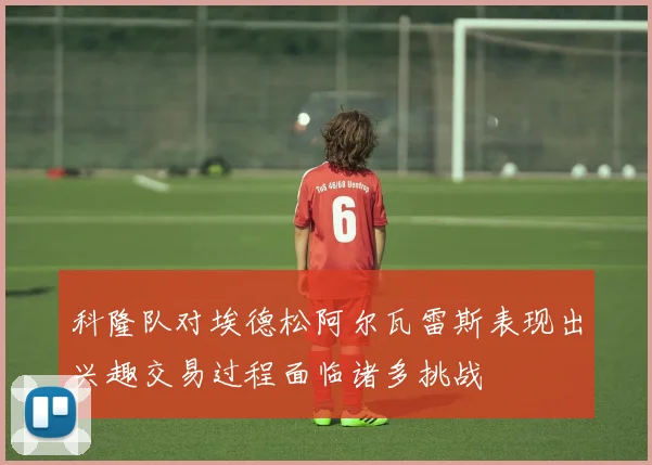 科隆队对埃德松阿尔瓦雷斯表现出兴趣交易过程面临诸多挑战