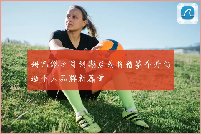姆巴佩合同到期后或将借鉴乔丹打造个人品牌新篇章