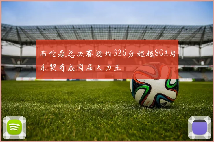 布伦森总决赛场均326分超越SGA与东契奇成同届火力王