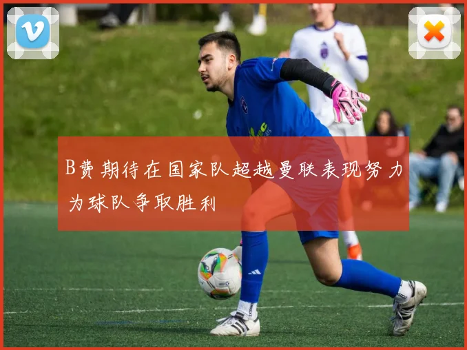B费期待在国家队超越曼联表现努力为球队争取胜利