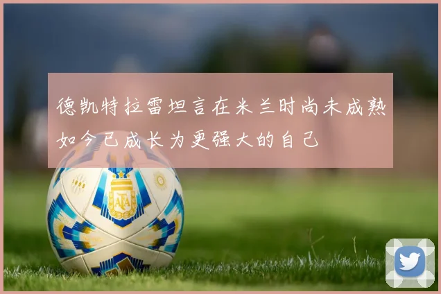 德凯特拉雷坦言在米兰时尚未成熟如今已成长为更强大的自己