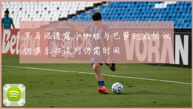 罗马诺透露小蜘蛛与巴萨达成协议但俱乐部谈判仍需时间